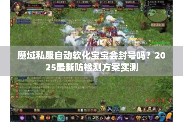 魔域私服自动软化宝宝会封号吗？2025最新防检测方案实测