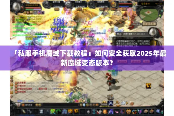 「私服手机魔域下载教程」如何安全获取2025年最新魔域变态版本？