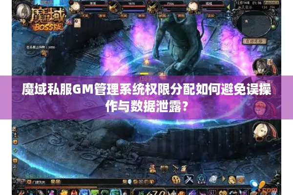 魔域私服GM管理系统权限分配如何避免误操作与数据泄露？