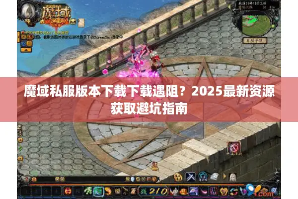 魔域私服版本下载下载遇阻？2025最新资源获取避坑指南