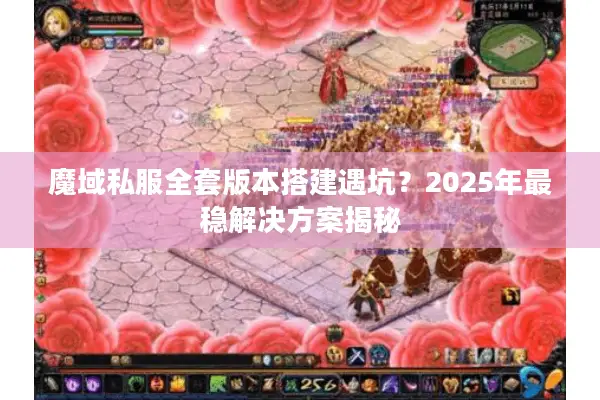 魔域私服全套版本搭建遇坑？2025年最稳解决方案揭秘