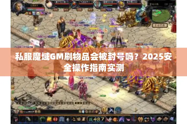 私服魔域GM刷物品会被封号吗？2025安全操作指南实测