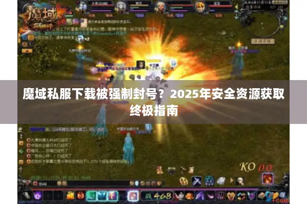 魔域私服下载被强制封号？2025年安全资源获取终极指南