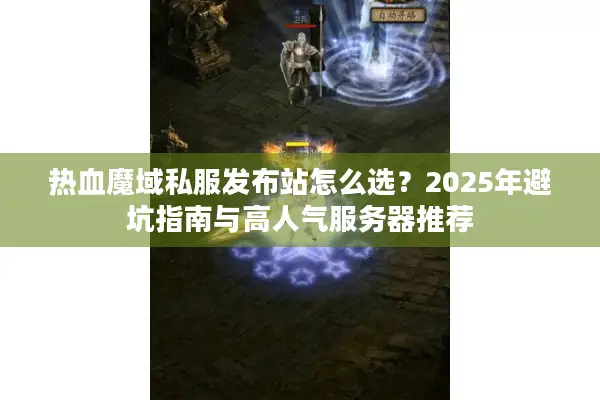 热血魔域私服发布站怎么选？2025年避坑指南与高人气服务器推荐