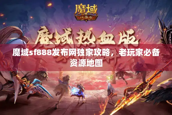 魔域sf888发布网独家攻略，老玩家必备资源地图
