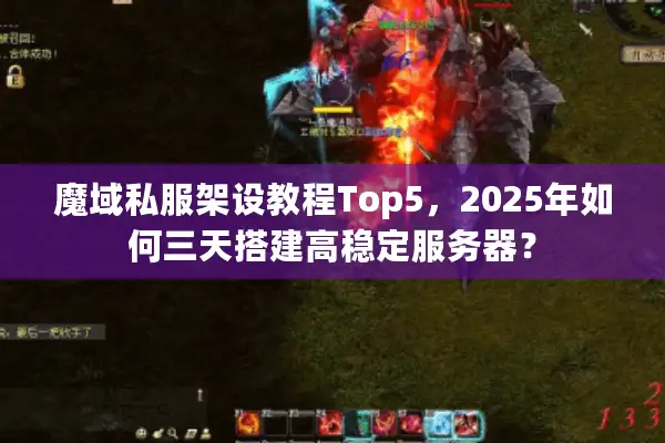魔域私服架设教程Top5，2025年如何三天搭建高稳定服务器？