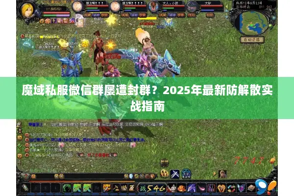 魔域私服微信群屡遭封群？2025年最新防解散实战指南