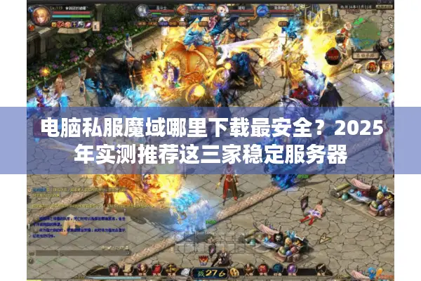 电脑私服魔域哪里下载最安全？2025年实测推荐这三家稳定服务器