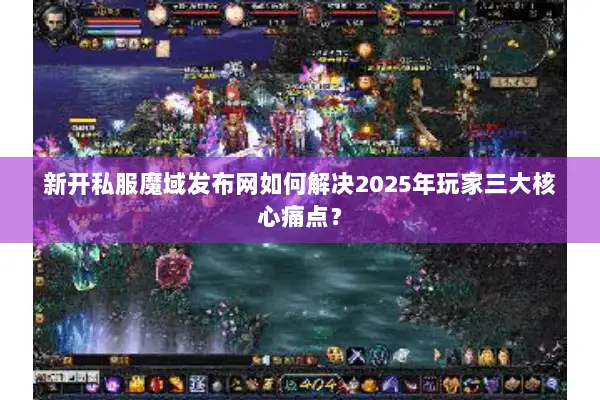 新开私服魔域发布网如何解决2025年玩家三大核心痛点？