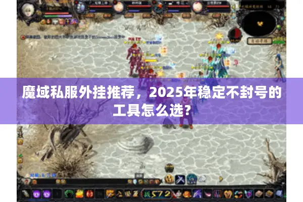 魔域私服外挂推荐，2025年稳定不封号的工具怎么选？