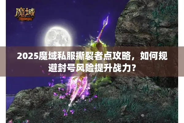 2025魔域私服撕裂者点攻略，如何规避封号风险提升战力？