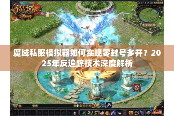 魔域私服模拟器如何实现零封号多开？2025年反追踪技术深度解析