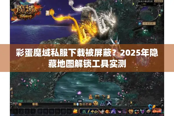 彩蛋魔域私服下载被屏蔽？2025年隐藏地图解锁工具实测