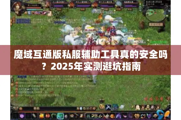 魔域互通版私服辅助工具真的安全吗？2025年实测避坑指南