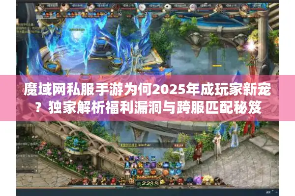 魔域网私服手游为何2025年成玩家新宠？独家解析福利漏洞与跨服匹配秘笈