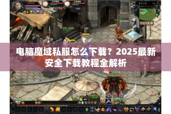 电脑魔域私服怎么下载？2025最新安全下载教程全解析