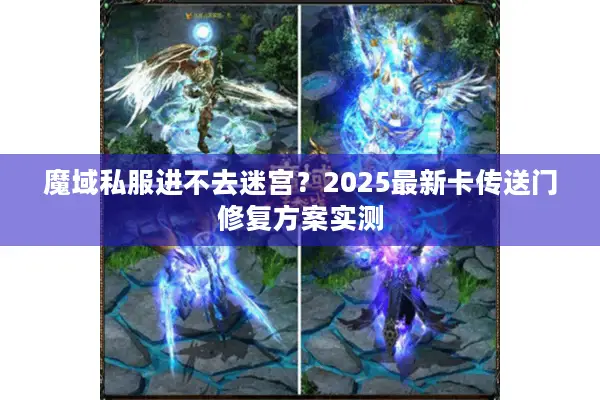 魔域私服进不去迷宫？2025最新卡传送门修复方案实测