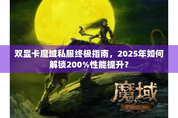 双显卡魔域私服终极指南，2025年如何解锁200%性能提升？