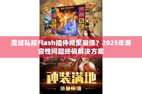 魔域私服Flash插件频繁崩溃?2025年兼容性问题终极解决方案 魔域私服Flash插件频繁崩溃?2025年兼容性问题终极解决方案