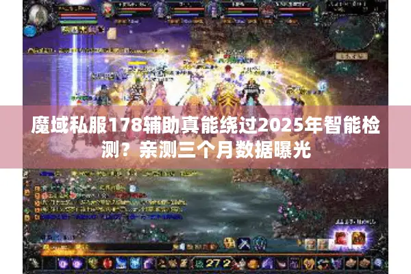 魔域私服178辅助真能绕过2025年智能检测?亲测三个月数据曝光 魔域私服178辅助真能绕过2025年智能检测?亲测三个月数据曝光