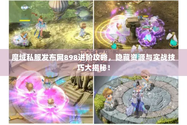 魔域私服发布网898进阶攻略，隐藏资源与实战技巧大揭秘！