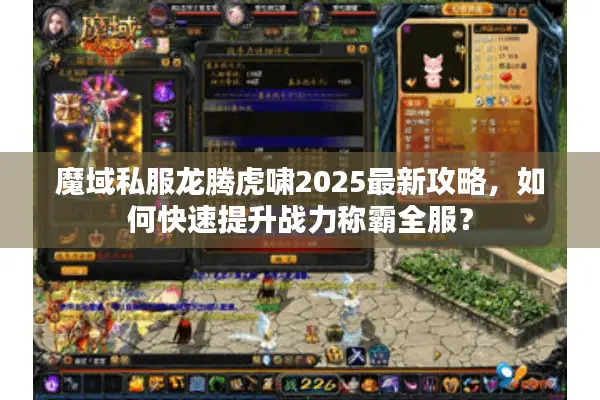 魔域私服龙腾虎啸2025最新攻略，如何快速提升战力称霸全服？