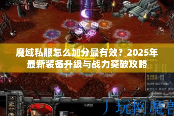魔域私服怎么加分最有效？2025年最新装备升级与战力突破攻略