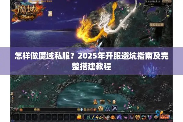 怎样做魔域私服？2025年开服避坑指南及完整搭建教程