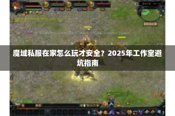 魔域私服在家怎么玩才安全？2025年工作室避坑指南