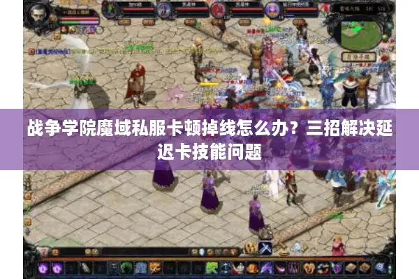 战争学院魔域私服卡顿掉线怎么办？三招解决延迟卡技能问题