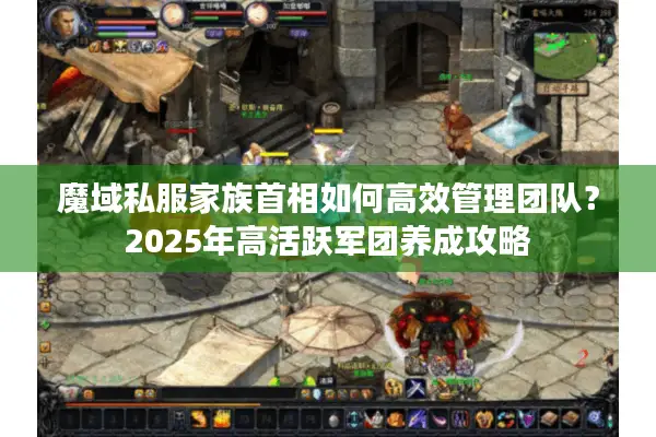 魔域私服家族首相如何高效管理团队？2025年高活跃军团养成攻略