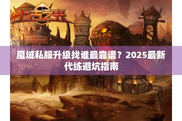 魔域私服升级找谁最靠谱？2025最新代练避坑指南