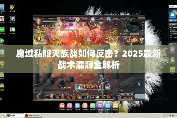 魔域私服灭族战如何反击？2025最新战术漏洞全解析