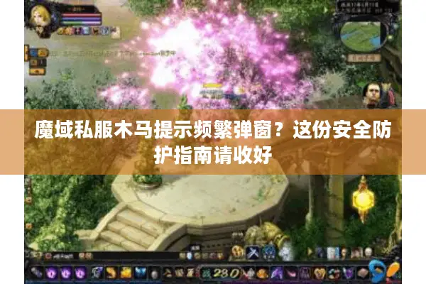 魔域私服木马提示频繁弹窗？这份安全防护指南请收好
