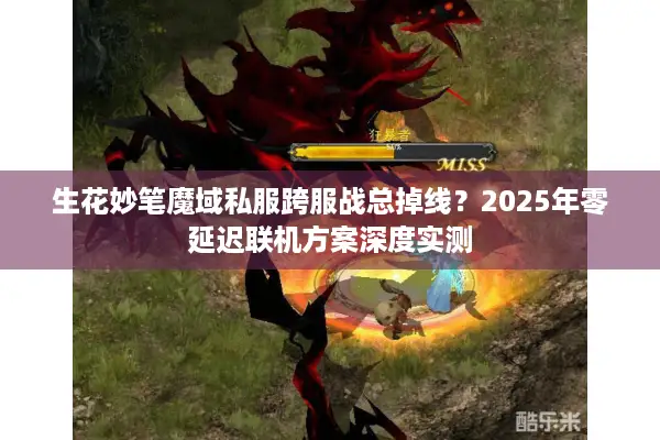 生花妙笔魔域私服跨服战总掉线？2025年零延迟联机方案深度实测