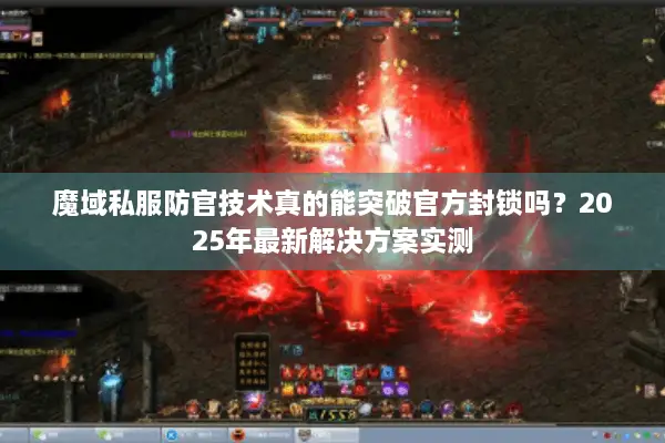 魔域私服防官技术真的能突破官方封锁吗？2025年最新解决方案实测