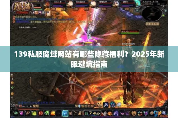 139私服魔域网站有哪些隐藏福利？2025年新服避坑指南