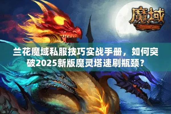兰花魔域私服技巧实战手册，如何突破2025新版魔灵塔速刷瓶颈？