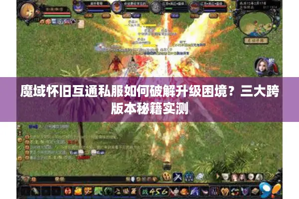 魔域怀旧互通私服如何破解升级困境？三大跨版本秘籍实测