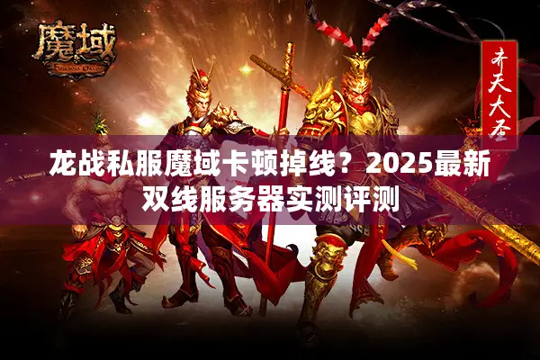 龙战私服魔域卡顿掉线？2025最新双线服务器实测评测