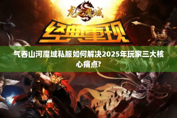 气吞山河魔域私服如何解决2025年玩家三大核心痛点? 气吞山河魔域私服如何解决2025年玩家三大核心痛点?