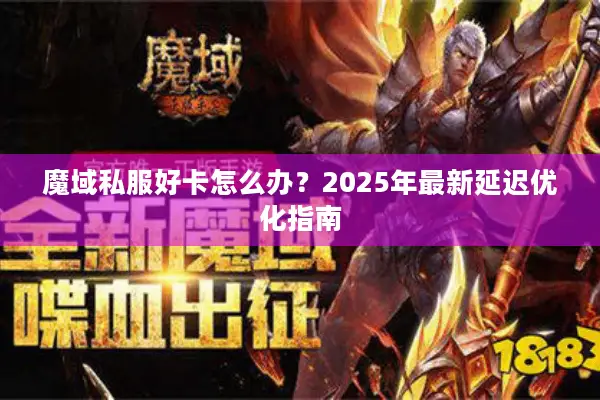 魔域私服好卡怎么办？2025年最新延迟优化指南