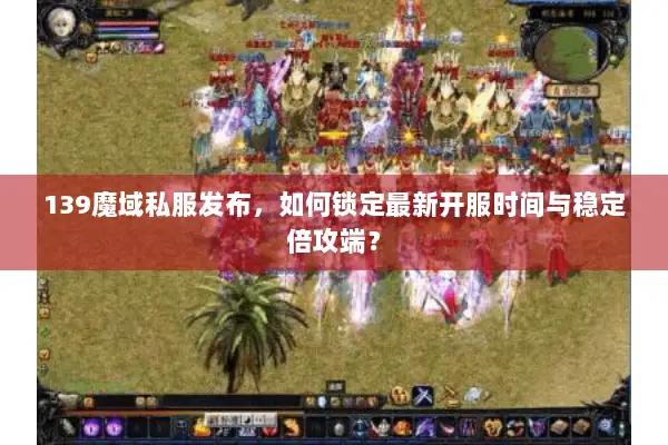 139魔域私服发布，如何锁定最新开服时间与稳定倍攻端？