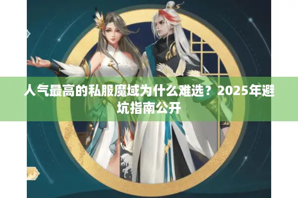 人气最高的私服魔域为什么难选?2025年避坑指南公开 人气最高的私服魔域为什么难选?2025年避坑指南公开