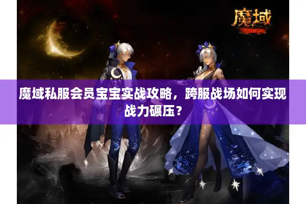 魔域私服会员宝宝实战攻略,跨服战场如何实现战力碾压? 魔域私服会员宝宝实战攻略,跨服战场如何实现战力碾压?