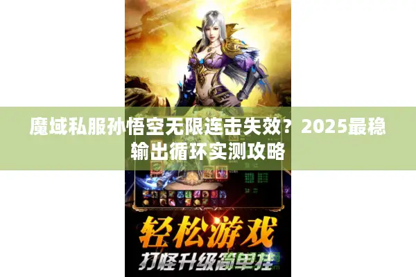 魔域私服孙悟空无限连击失效？2025最稳输出循环实测攻略