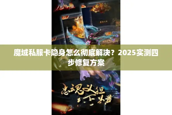 魔域私服卡隐身怎么彻底解决？2025实测四步修复方案