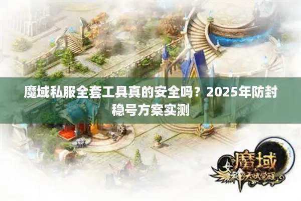 魔域私服全套工具真的安全吗？2025年防封稳号方案实测