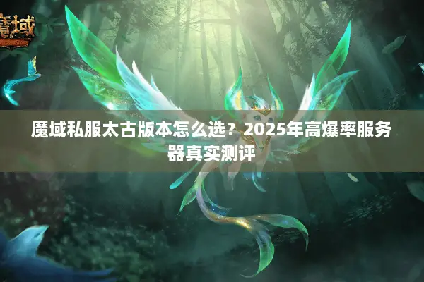 魔域私服太古版本怎么选？2025年高爆率服务器真实测评