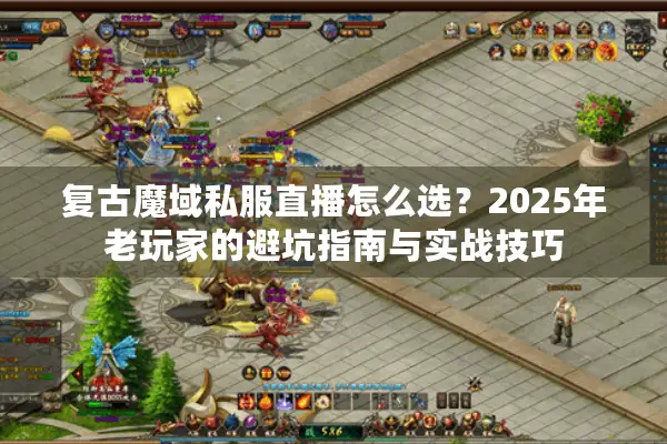 复古魔域私服直播怎么选？2025年老玩家的避坑指南与实战技巧